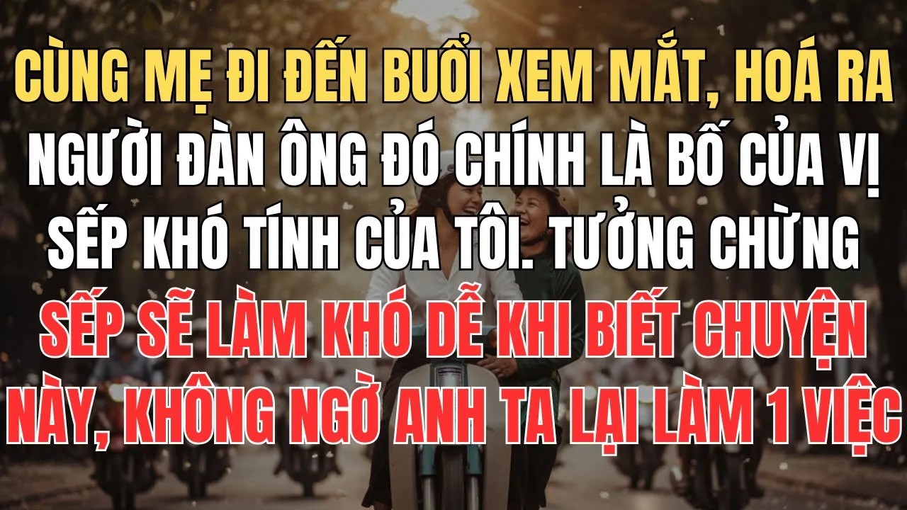Đưa Mẹ Đi Xem Mắt, Hoá Ra Người Đàn Ông Đó Là Bố Của Sếp Tôi, Anh Ta Biết Chuyện Liền Làm 1 Việc