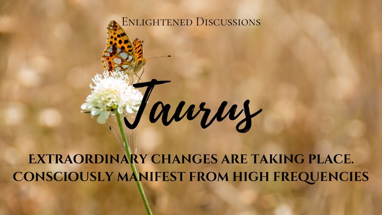 Taurus - Extraordinary changes are taking place. Consciously manifest from high frequencies