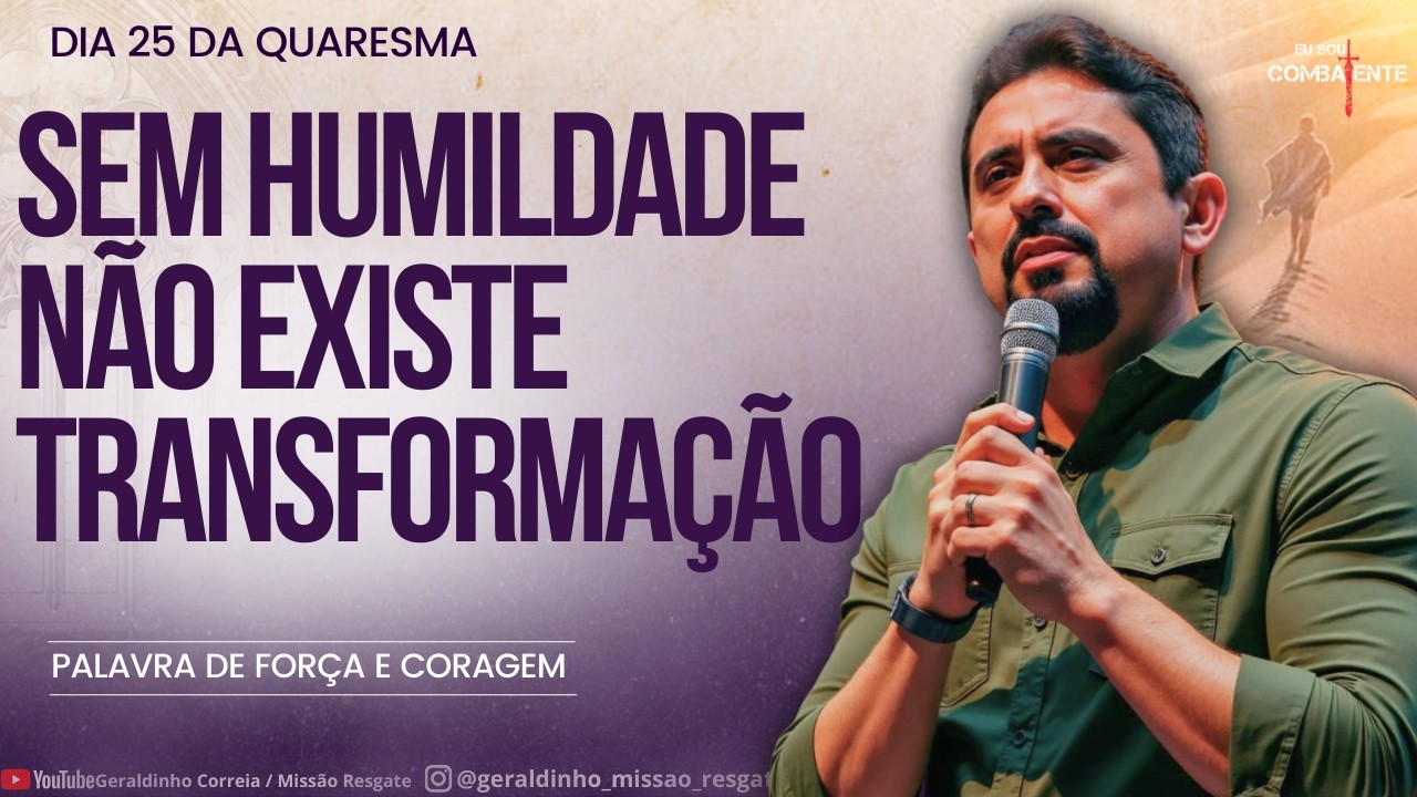Dia 24 da QuaresmaI I SEM HUMILDADE NÃO EXISTE TRANSFORMAÇÃO-Palavra de Força e Coragem I Geraldinho