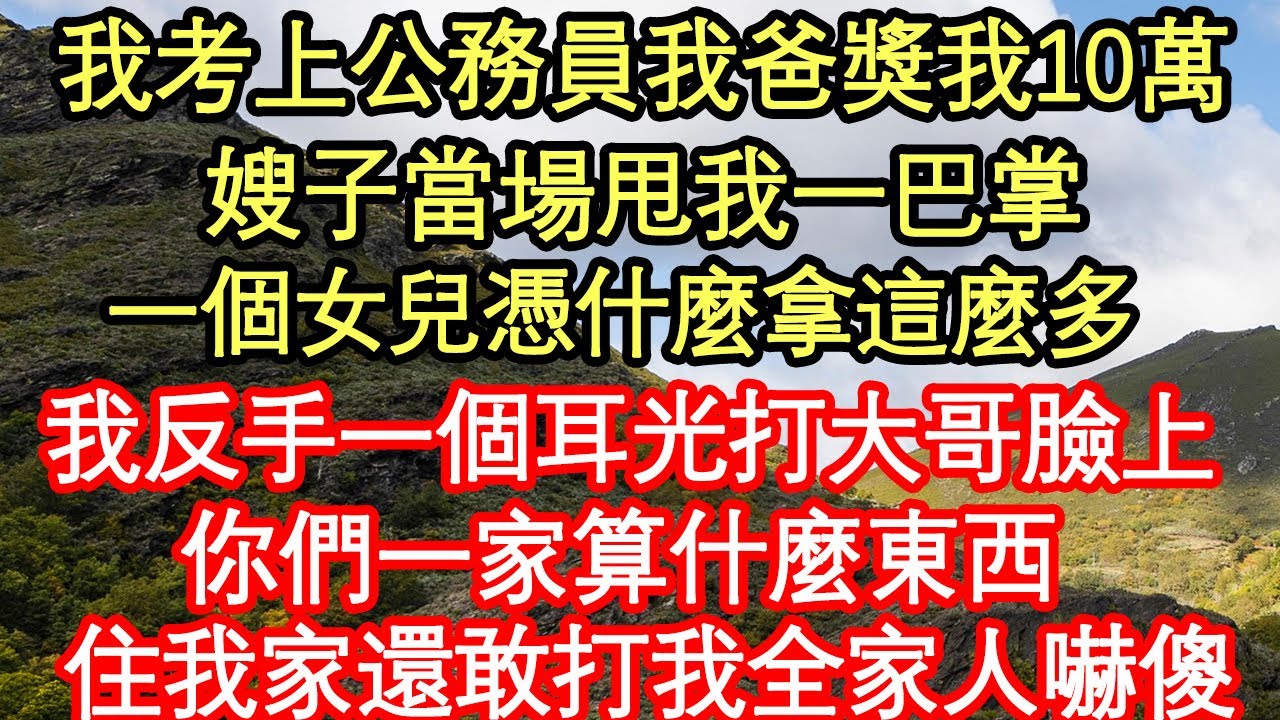 我考上公務員我爸獎我10萬，嫂子當場甩我一巴掌，一個女兒憑什麼拿這麼多，我反手一個耳光打大哥臉上，你們一家算什麼東西，住我家還敢打我，全家人嚇傻真情故事會||老年故事||情感需求||愛情||家庭