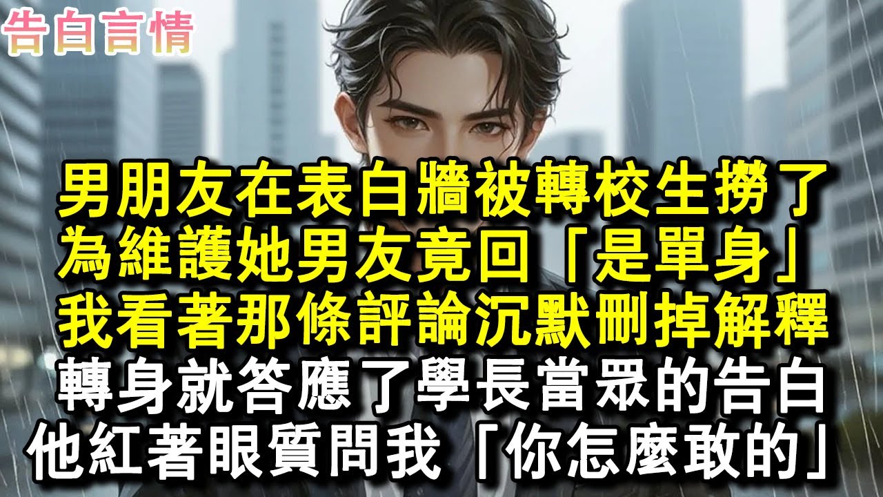 男朋友在表白牆被轉校生撈了。為維護她竟回「是單身」，我看著那條評論沉默刪掉解釋。轉身就答應了學長當眾的告白，他紅著眼質問我「你怎麼敢」。#小說 #愛情 #故事
