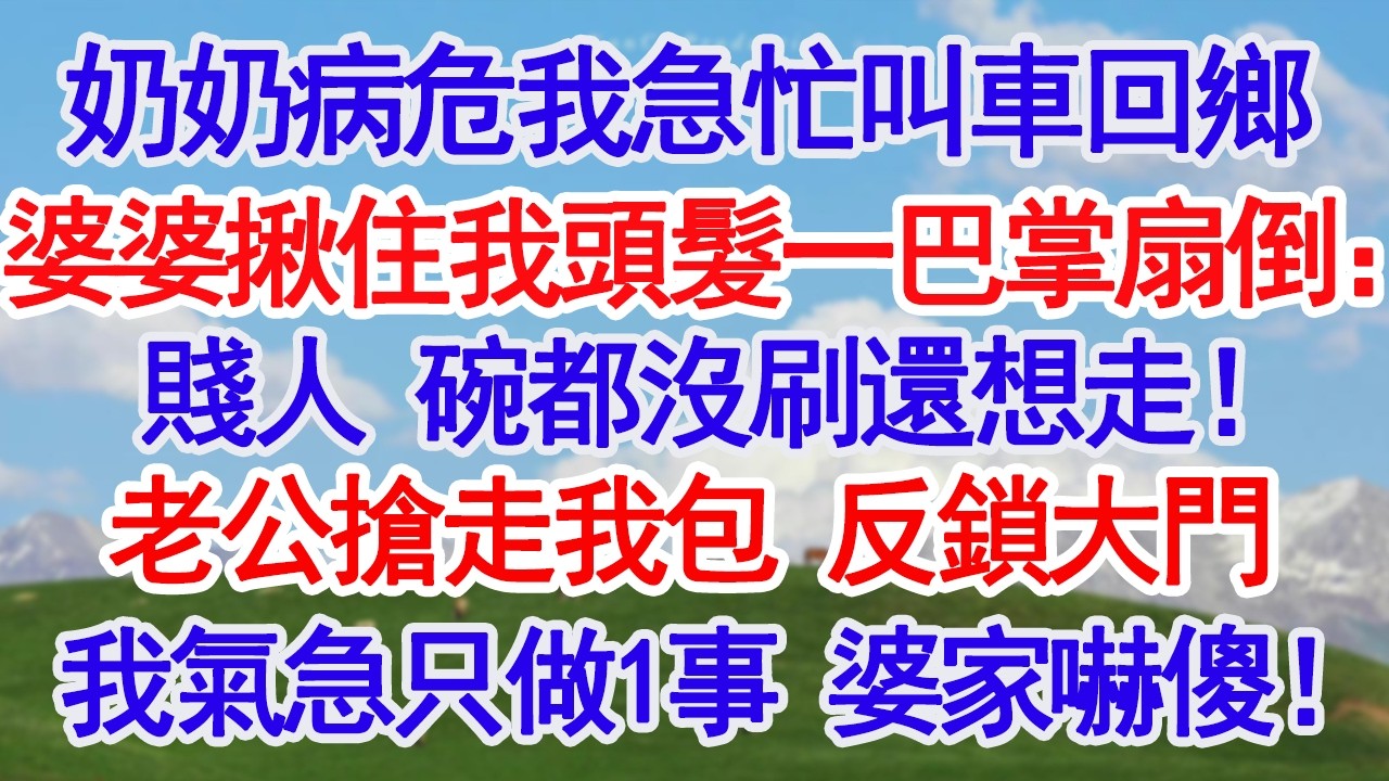 奶奶病危我急忙叫車回鄉婆婆揪住我頭髮一巴掌扇倒：賤人 碗都沒刷還想走！老公搶走我包 反鎖大門我氣急只做1事 婆家嚇傻！#故事分享 #人生感悟 #情感#為人處世#小說