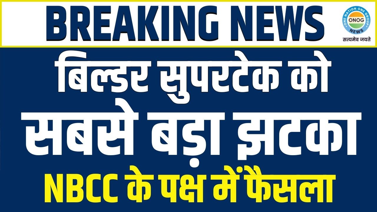 सुपरटेक को लगा सबसे बड़ा झटका! NBCC संभालेगा कमान, खरीदारों की हुई जीत!