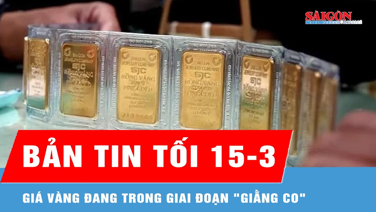 Bản tin tối 15-3: Giá vàng đang trong giai đoạn 