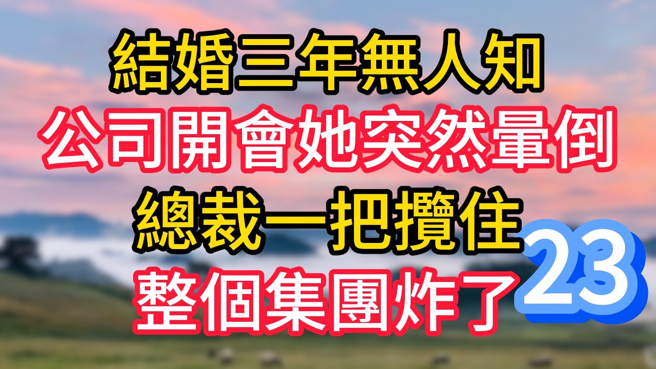 第二十三集：結婚三年無人知，公司開會她突然暈倒，總裁一把攬住，整個集團炸了#故事#言情小說#一口氣看完#爽文