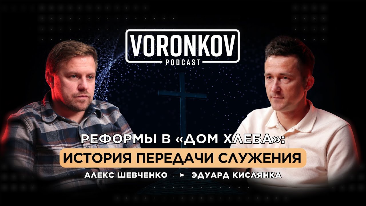 Реформы в &laquo;Дом Хлеба&raquo;: История передачи служения. Алекс Шевченко&rarr;Эдуард Кислянка \ Voronkov Podcast