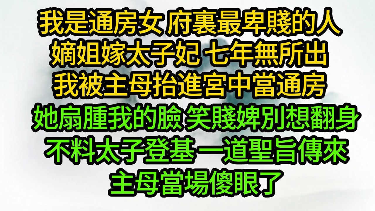 我是通房女 府裏最卑賤的人，嫡姐嫁太子妃 七年無所出，我主母被抬進宮中當通房，她扇腫我的臉 笑賤婢別想翻身，不料太子登基 一道聖旨傳來，主母當場傻眼了