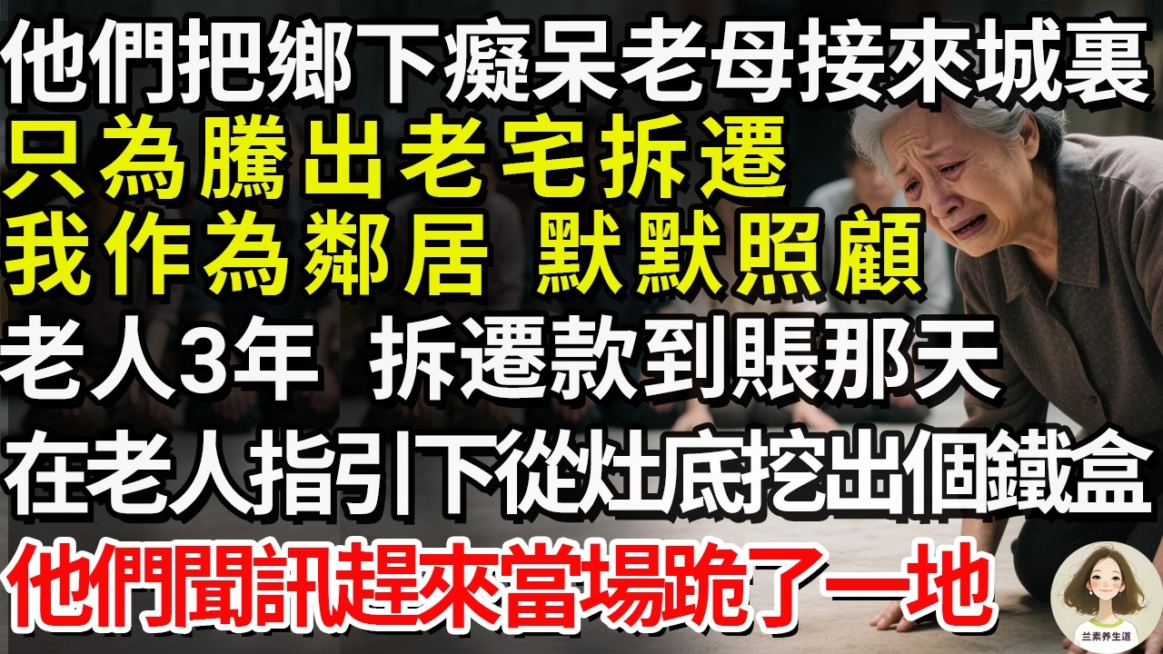 他們把鄉下癡呆老母接來城裏，只為騰出老宅拆遷。我作為鄰居默默照顧老人3年，拆遷款到賬那天，我在老人指引下從灶底挖出個鐵盒，他們聞訊趕來當場跪了一地#兰素养生道#康養人生道#上了年紀該明白的事