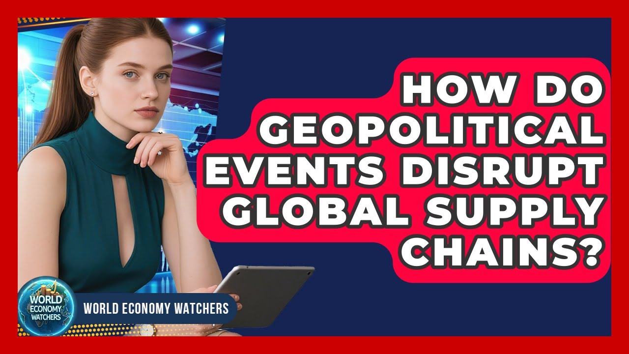 How Do Geopolitical Events Disrupt Global Supply Chains? - World Economy Watchers