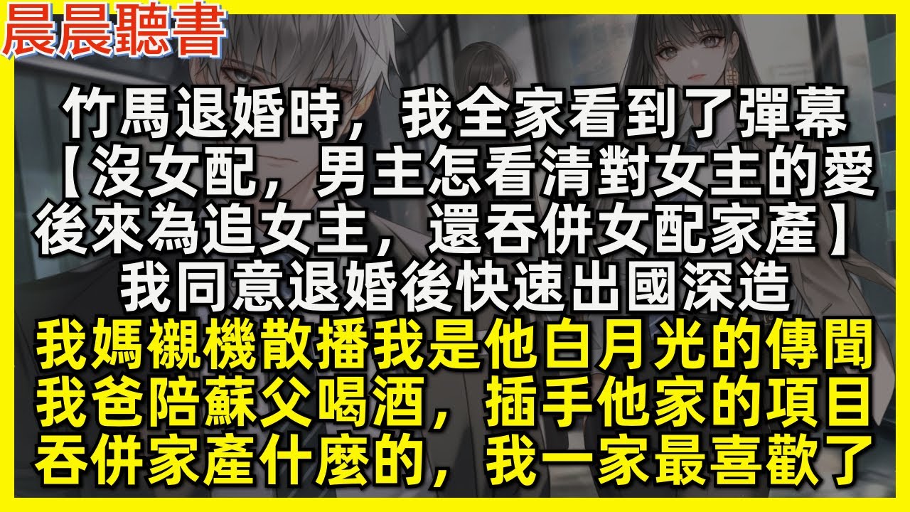 竹馬退婚時，我全家看到了彈幕【沒女配，男主怎看清對女主的愛，為追女主，還吞併女配家產】我快新速出國深造；我媽襯機散播我是他白月光的傳聞；我爸陪蘇父喝酒，插手他家的項目，吞併家產什麼的，我一家最喜歡了