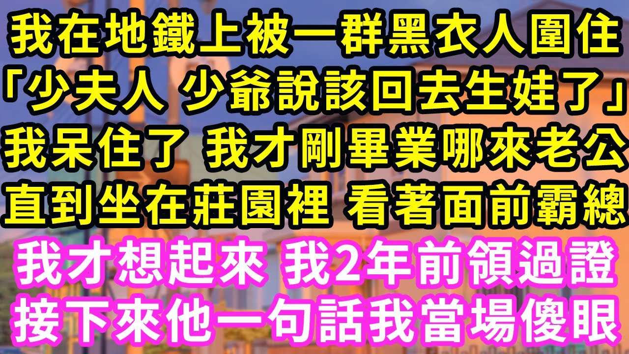 我在地鐵上被一群黑衣人圍住「少夫人 少爺說該回去生娃了」我呆住了 我才剛畢業哪來老公，直到坐在莊園裡 看著面前霸總，我才想起來 我2年前領過證，接下來他一句話我當場傻眼#甜寵#灰姑娘#霸道總裁#愛情