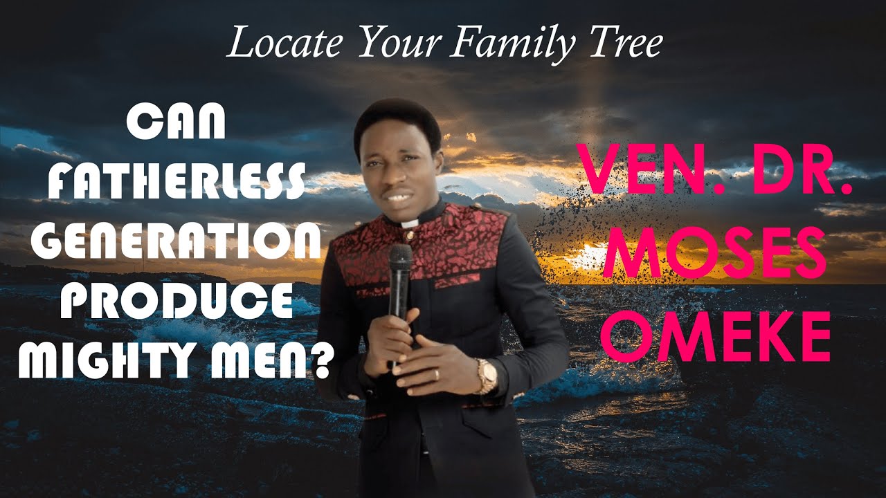 CAN A FATHERLESS GENERATION PRODUCE MIGHTY MEN? - VEN DR MOSES OMEKE 