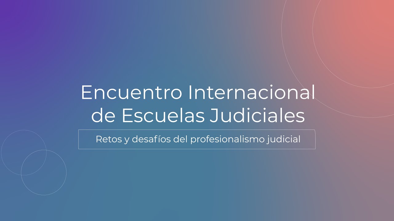 “Encuentro Internacional de Escuelas Judiciales. Retos y desafíos del profesionalismo judicial”