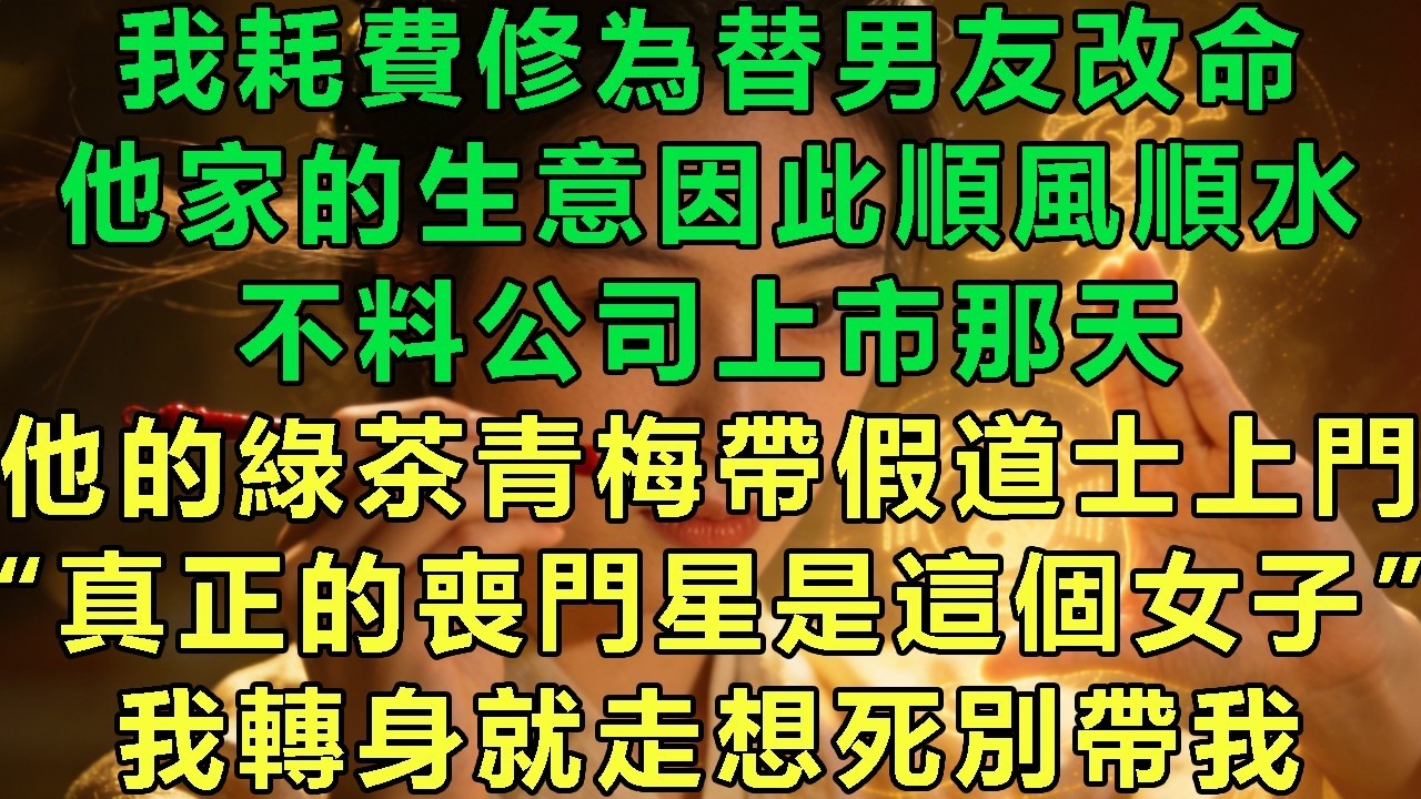 我耗費修為替男友改命，他家的生意因此順風順水，不料公司上市那天，他的綠茶青梅帶假道士上門，“真正的喪門星是這個女子”，我轉身就走想死別帶我#故事 #靈異故事 #情感故事 #quotes
