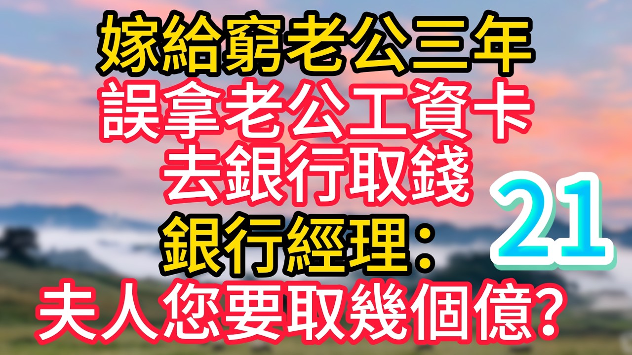 第二十一集：嫁給窮老公三年，誤拿老公工資卡去銀行取錢，銀行經理：夫人您要取幾個億？#故事#言情小說#一口氣看完#爽文
