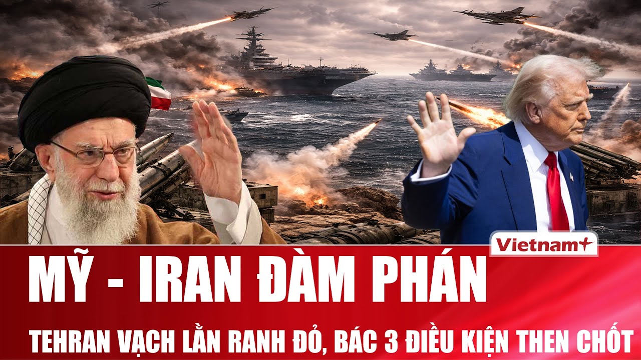 Mỹ - Iran đàm phán: Tehran cứng giọng vạch lằn ranh đỏ từ chối 3 điều kiện then chốt của Washington