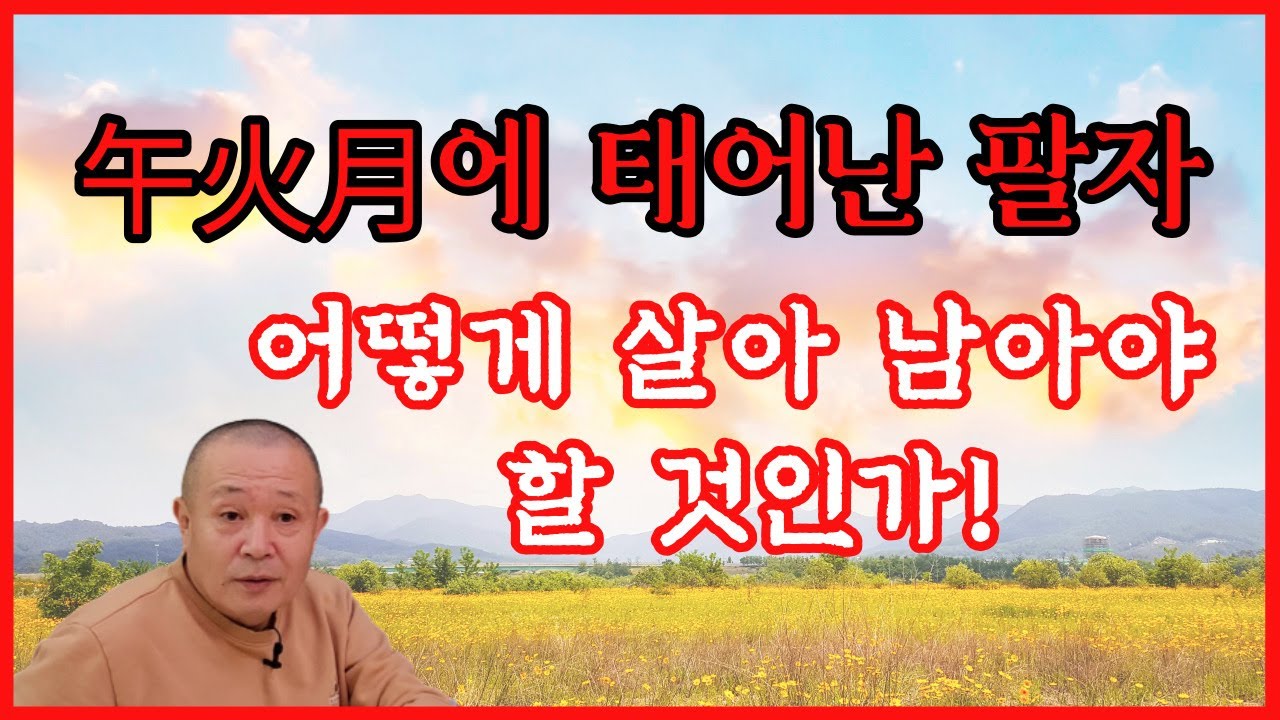 午火月에 태어난 팔자 어떻게 살아 남아야 할 것인가!
