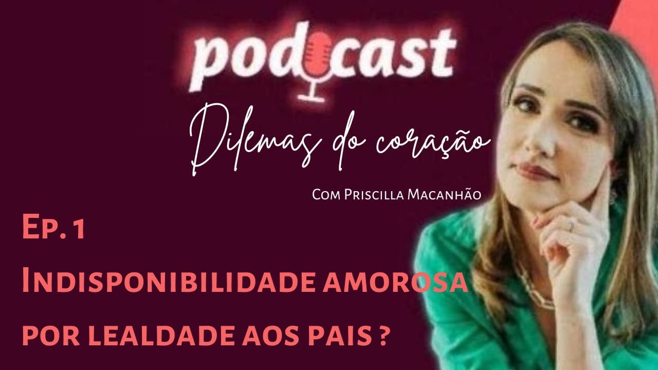 Indisponibilidade amorosa por lealdade aos pais? - Podcast Dilemas do Coração - Priscilla Macanhao