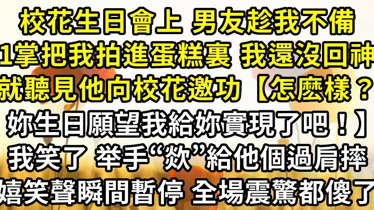 校花生日會上 男友趁我不備，一掌把我拍進蛋糕裏 我還沒回神，就聽見他向校花邀功【怎麽樣？妳的生日願望我給妳實現了吧！】我笑了 趁他不備 欻給他個過肩摔，嬉笑聲瞬間暫停 全場震驚都傻了