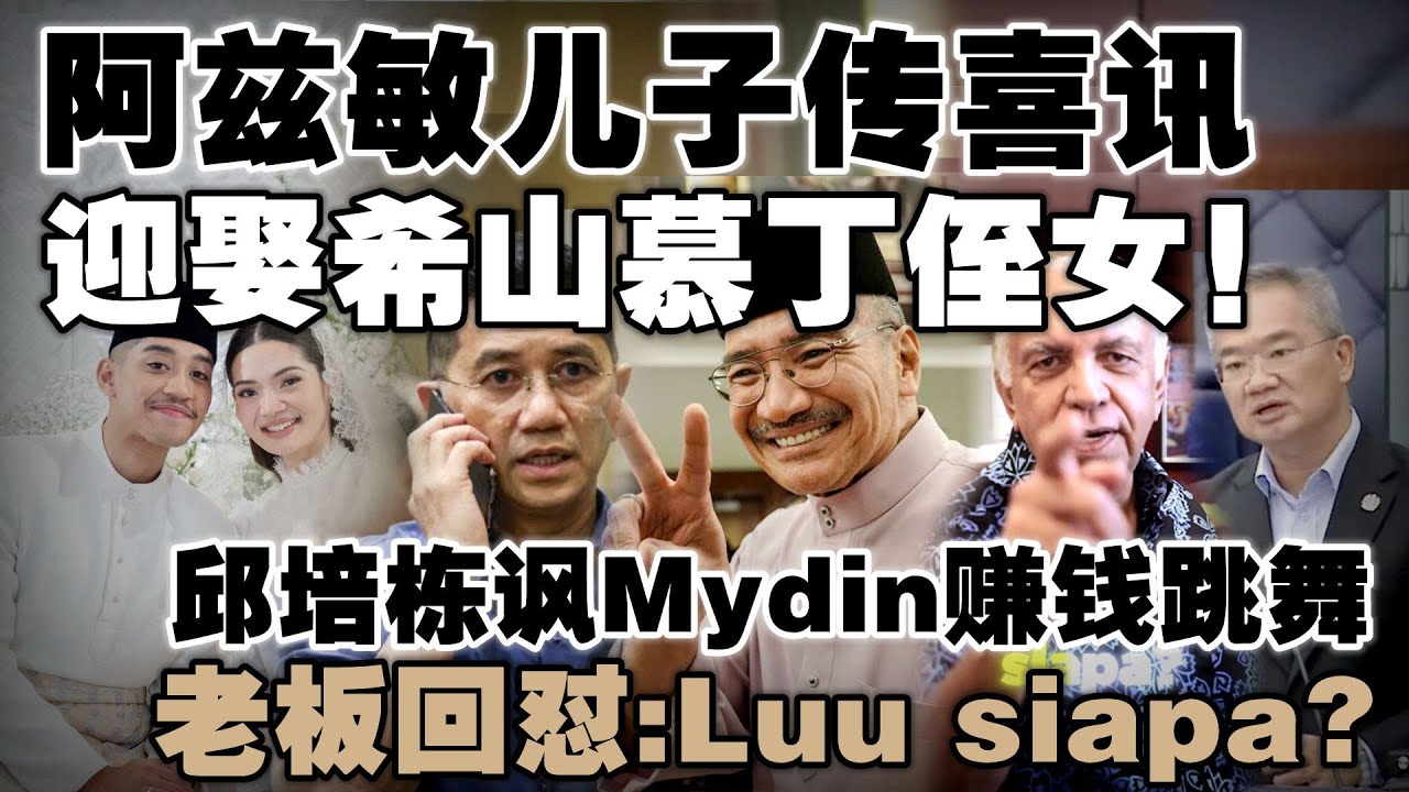 土团巫统“联姻”浮上台面？阿兹敏儿子娶希山慕丁侄女！邱培栋指控Mydin老板依靠SARA计划获利，遭当事人打脸！