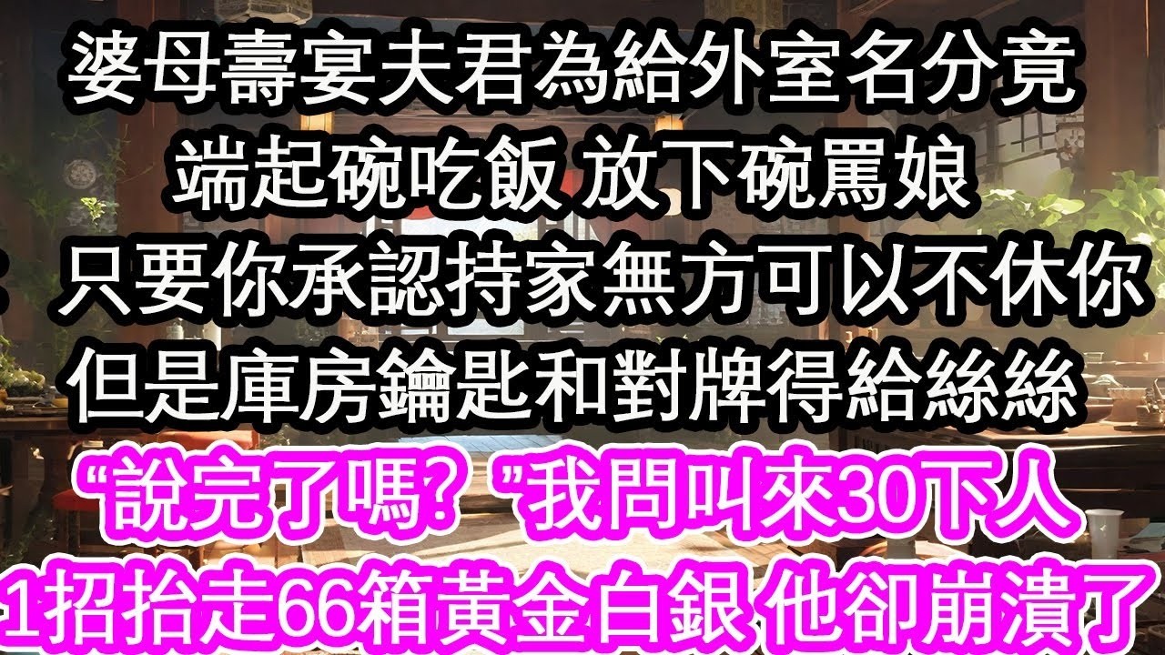 婆母壽宴夫君為給外室名分竟端起碗吃飯 放下碗罵娘：只要你承認持家無方可以不休你 但是庫房鑰匙和對牌得給絲絲“說完了嗎？”我問叫來30下人抬走66箱黃金白銀 他卻崩潰了【花開】【愛情】【生活】