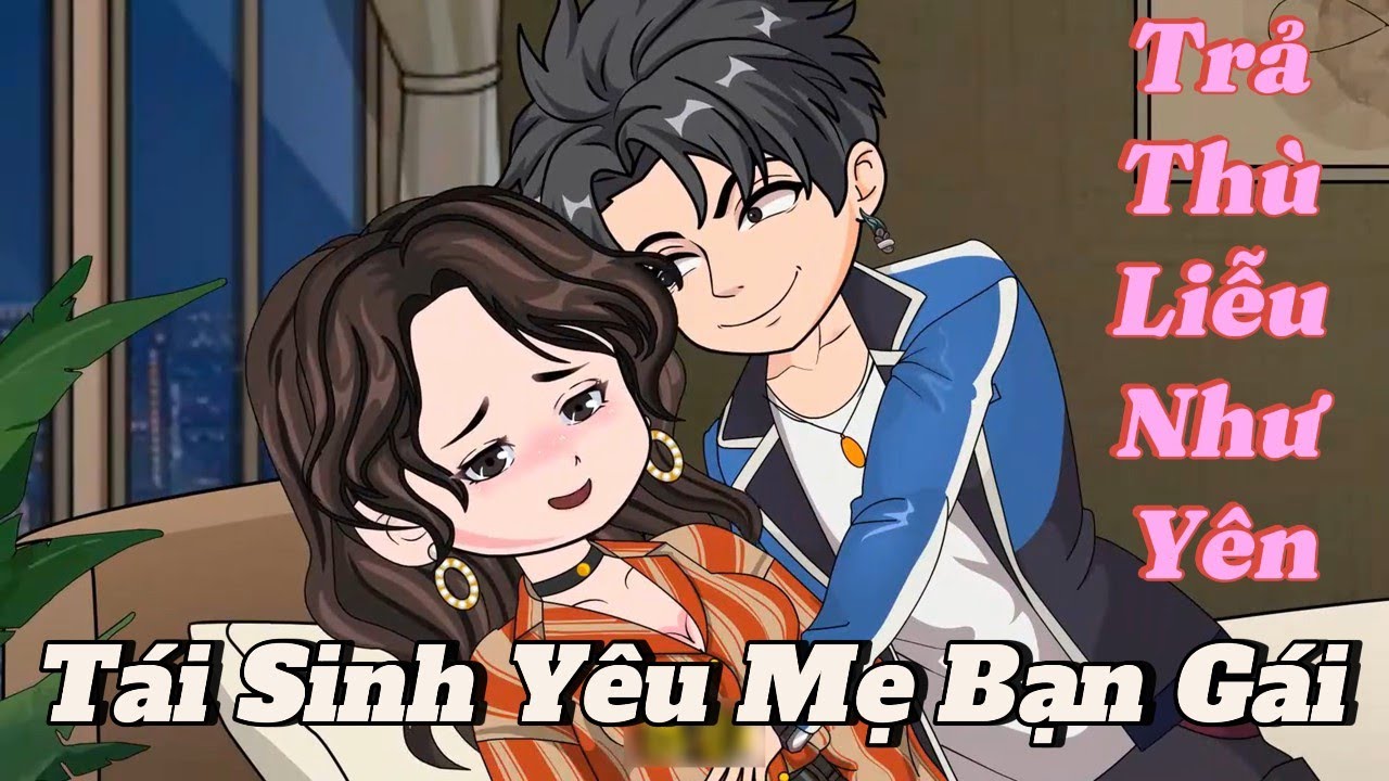 Tái Sinh Yêu Mẹ Bạn Gái - Trả Thù Liễu Như Yên | Full Version | Gấu Khó Đỡ