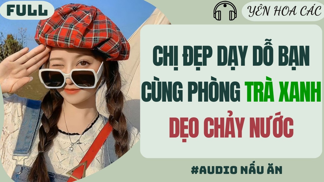 FULL AUDIO | CHỊ ĐẸP DẠY DỖ BẠN CÙNG PHÒNG TRÀ XANH DẸO CHẢY NƯỚC | Yên Hoa Các #audio