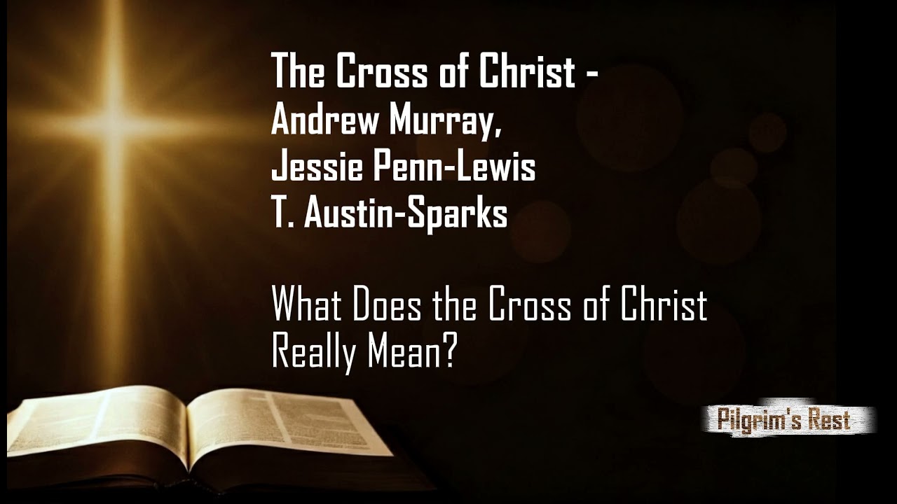 The Meaning of the Cross: Andrew Murray, Jessie Penn-Lewis & T. Austin-Sparks on The Cross of Christ