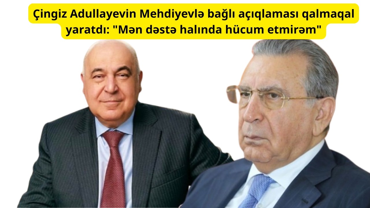 Çingiz Adullayevin Mehdiyevlə bağlı açıqlaması qalmaqal yaratdı: 