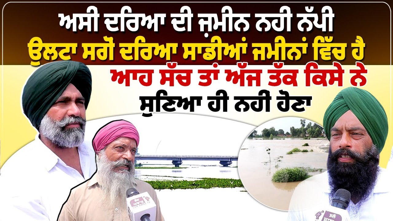 ਅਸੀਂ ਦਰਿਆ ਦੀ ਜ਼ਮੀਨ ਨਹੀਂ ਨੱਪੀ,  ਉਲਟਾ ਸਗੋਂ ਦਰਿਆ ਸਾਡੀਆਂ ਜਮੀਨਾਂ ਵਿੱਚ ਹੈ।