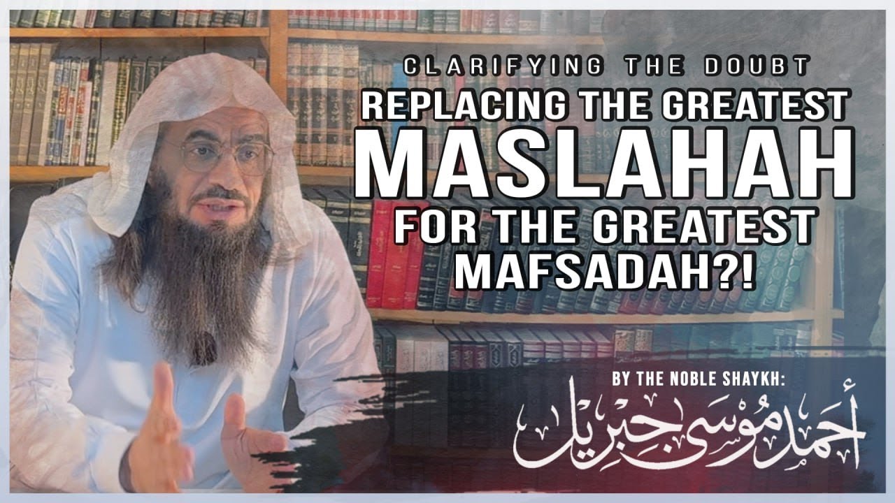 REPLACING THE GREATEST MASLAHAH FOR THE GREATEST MAFSADAH | | Shaykh Ahmad Musa Jibril (حفظه الله)
