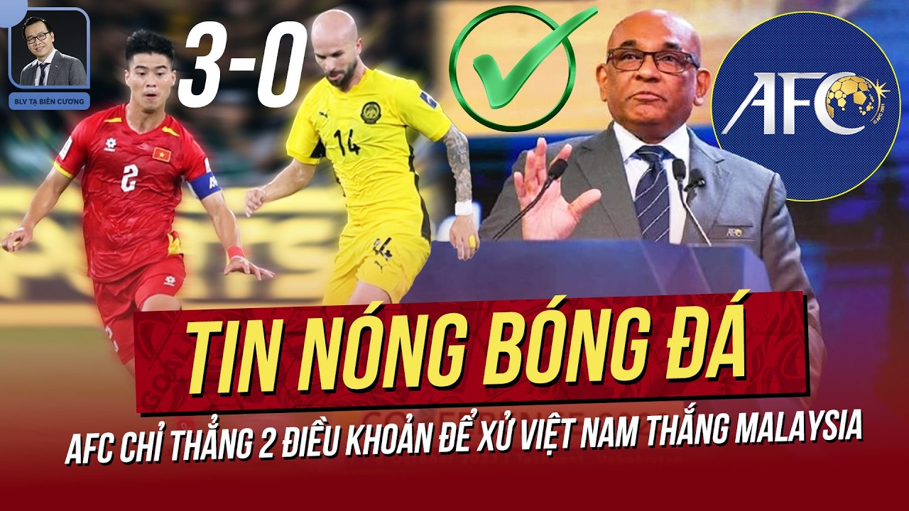 Tin nóng 7/3: AFC chỉ thẳng 2 điều khoản để xử Việt Nam thắng Malaysia 3-0;Cửa Tứ kết rộng mở với VN