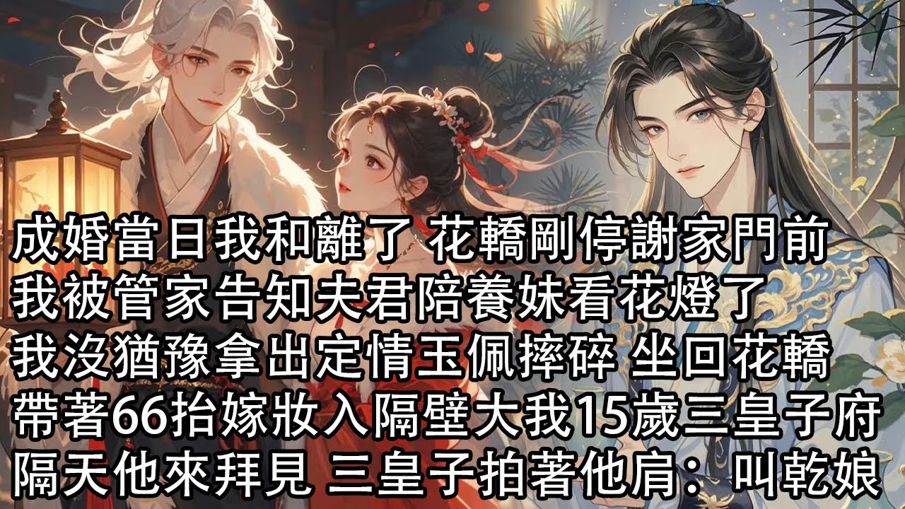 【完結】成婚當日我和離了 花轎剛停謝家門前，我被管家告知夫君陪養妹看花燈了，我沒猶豫摔碎定情玉佩 坐回花轎，帶著66抬嫁妝入隔壁大我15歲的三皇子府，他得信慌張趕來 三皇子招呼道：叫乾娘
