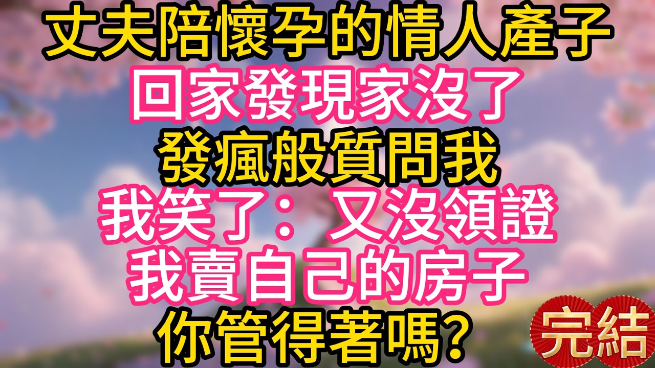 丈夫陪懷孕的情人產子，回家發現家沒了，發瘋般質問我，我笑了：又沒領證，我賣自己的房子，你管得著嗎？