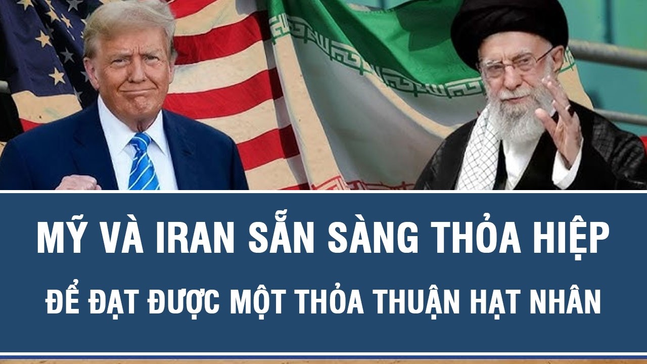 Mỹ và Iran sẵn sàng thỏa hiệp để đạt được một thỏa thuận hạt nhân