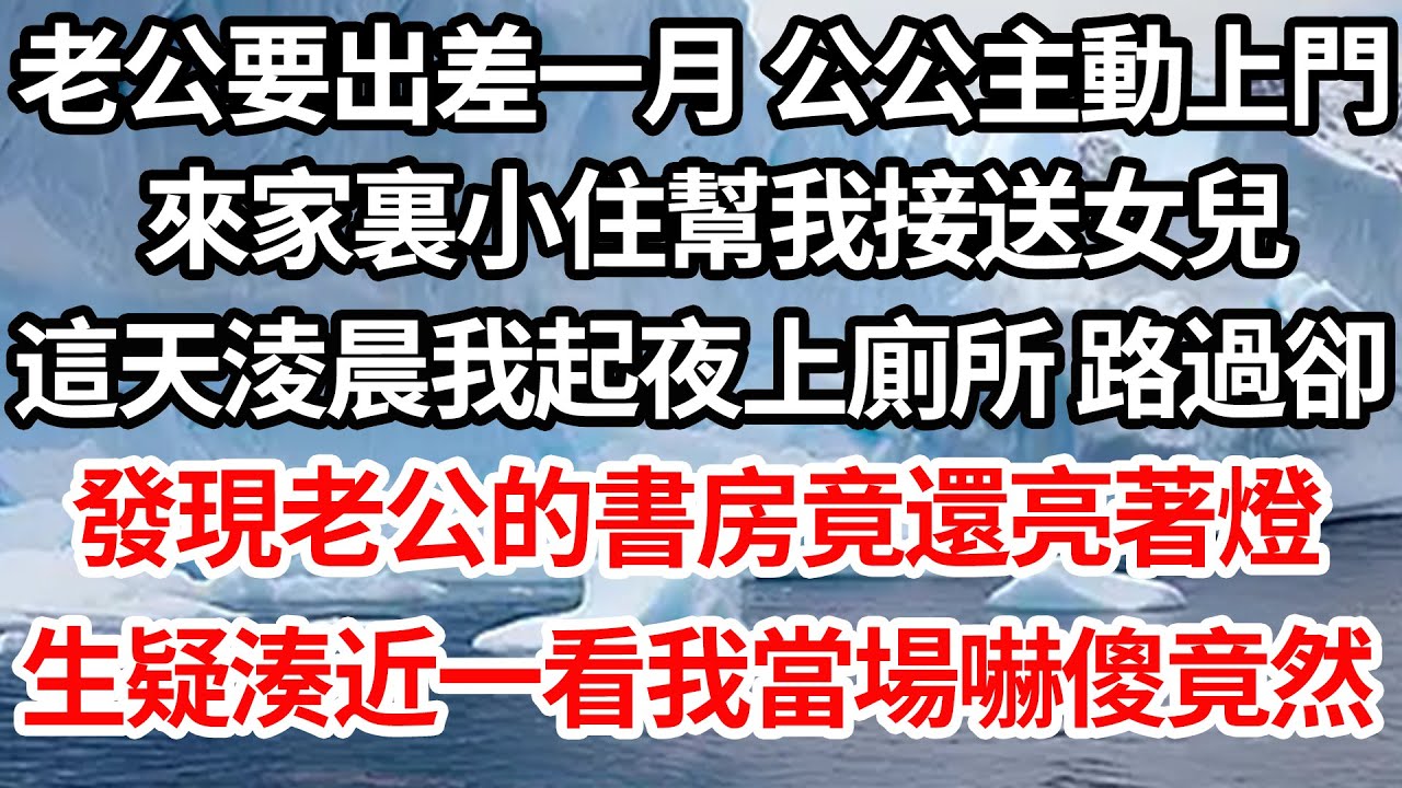 老公要出差一月 公公主動上門，來家裏小住幫我接送女兒，這天淩晨我起夜上廁所 路過卻，發現老公的書房竟還亮著燈，生疑湊近一看我當場嚇傻竟然【倫理】【都市】