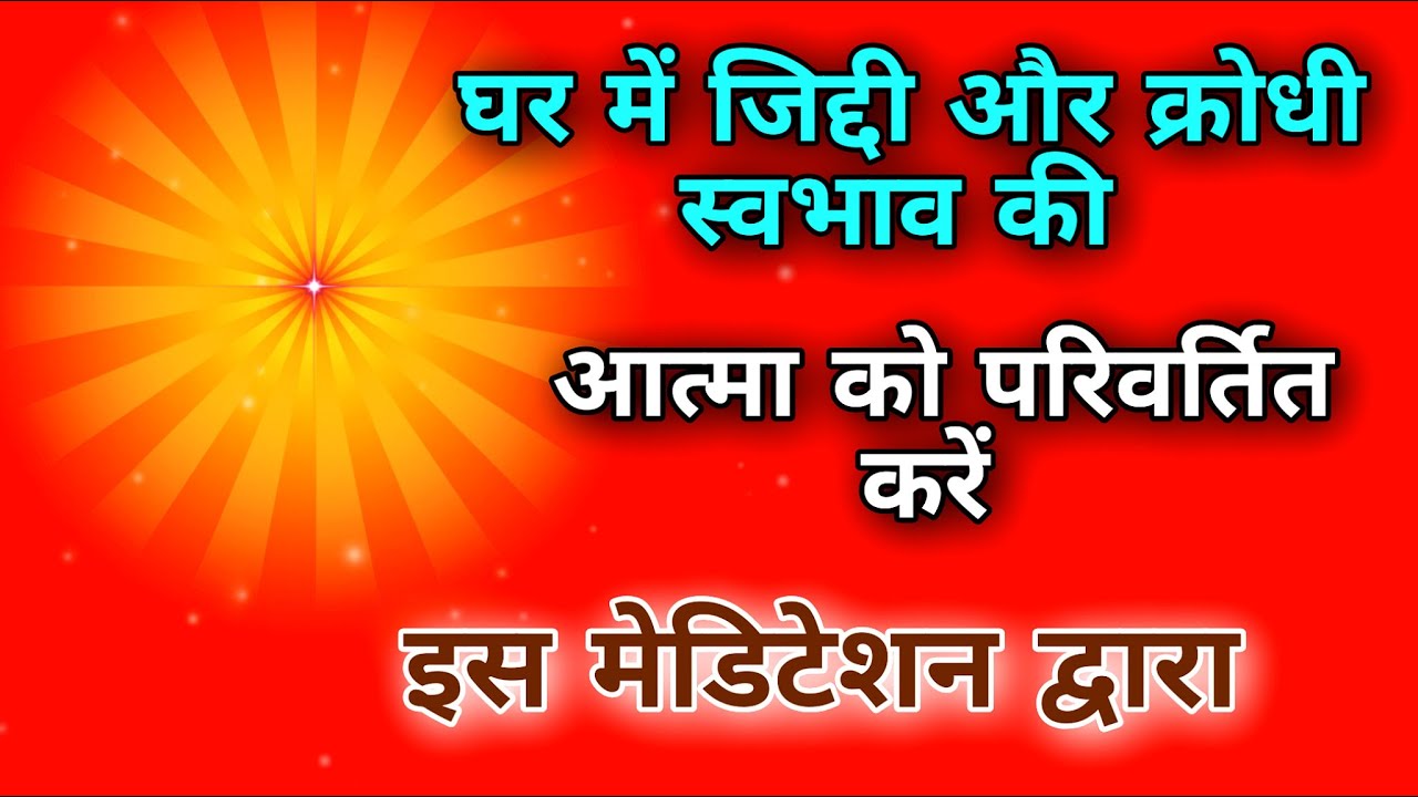 घर में जिद्दी और क्रोधी स्वभाव की आत्मा को परिवर्तित करें इस मेडिटेशन द्वारा |