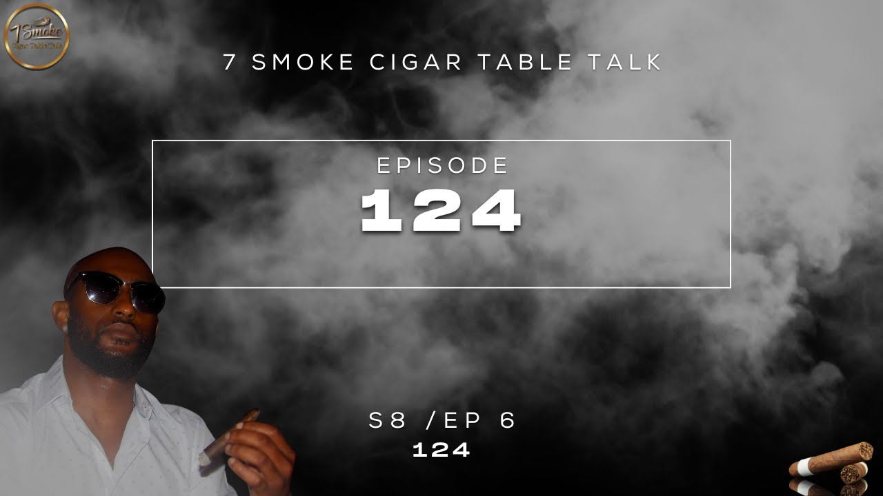 7 Smoke Cigar Table Talk | S8: Ep: 6 | | EP 124