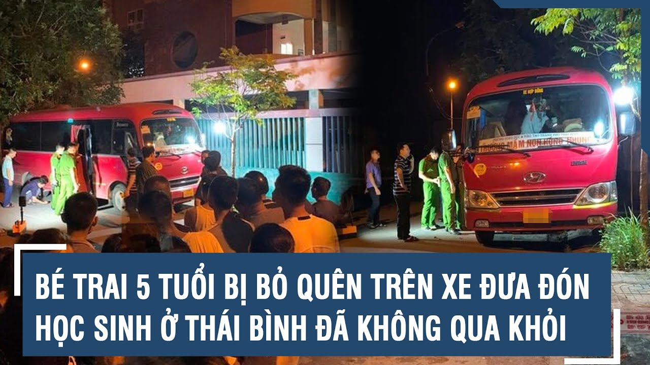 Bé trai 5 tuổi bị bỏ quên trên xe đưa đón học sinh ở Thái Bình đã không qua khỏi | VTs