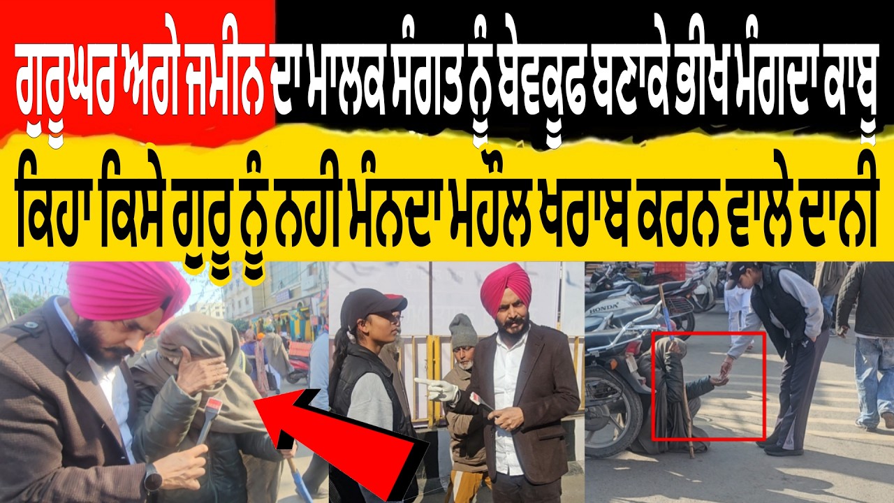 ਗੁਰੂਘਰ ਅਗੇ ਜਮੀਨ ਦਾ ਮਾਲਕ ਸੰਗਤ ਨੂੰ ਬੇਵਕੂਫ ਬਣਾਕੇ ਭੀਖ ਮੰਗਦਾ ਕਾਬੂ ਕਿਹਾ ਕਿਸੇ ਨੂੰ ਨੀ ਮੰਨਦਾ ਦੇਖਲੋ ਮਹੌਲ ਦਾਨੀ