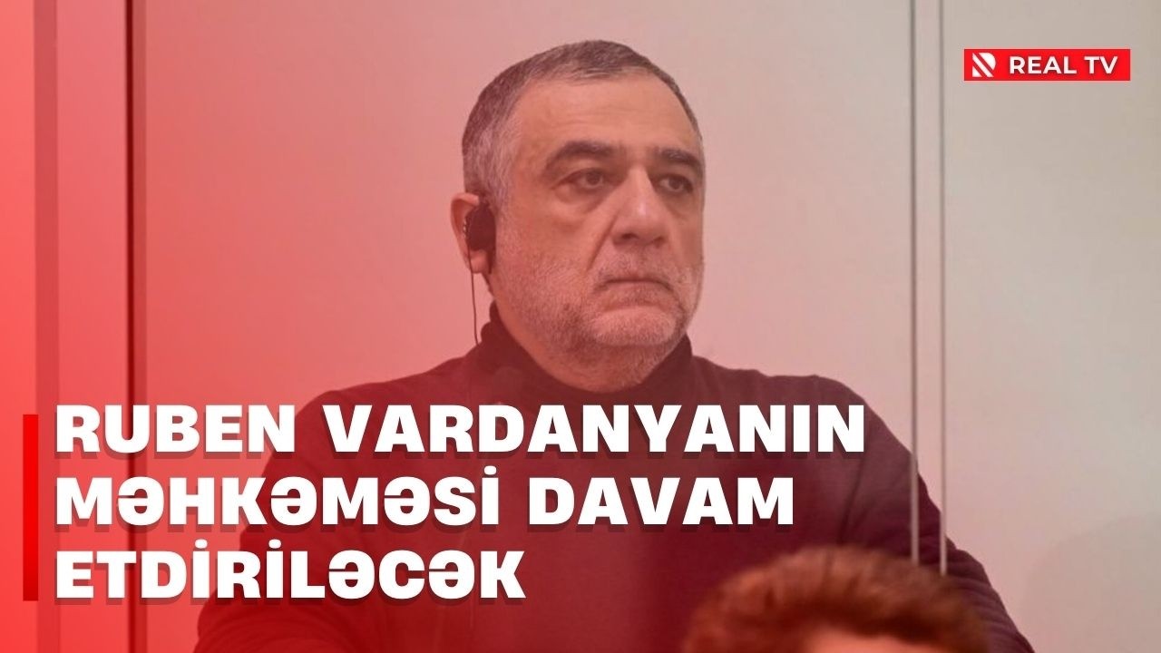 Ruben Vardanyanın məhkəməsi davam etdiriləcək