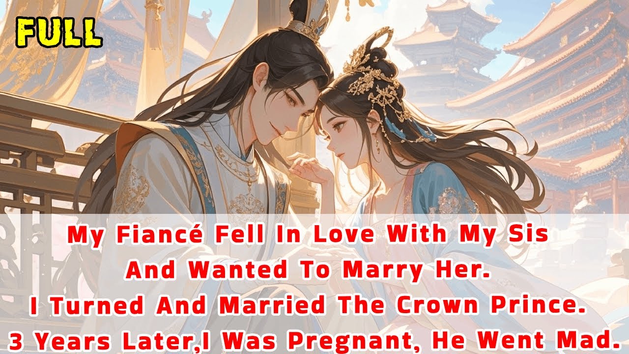 Fiancé Fell In Love With My Sis&Wanted To Marry Her.I Married The Crown Prince.3Yrs Later,He're Mad.
