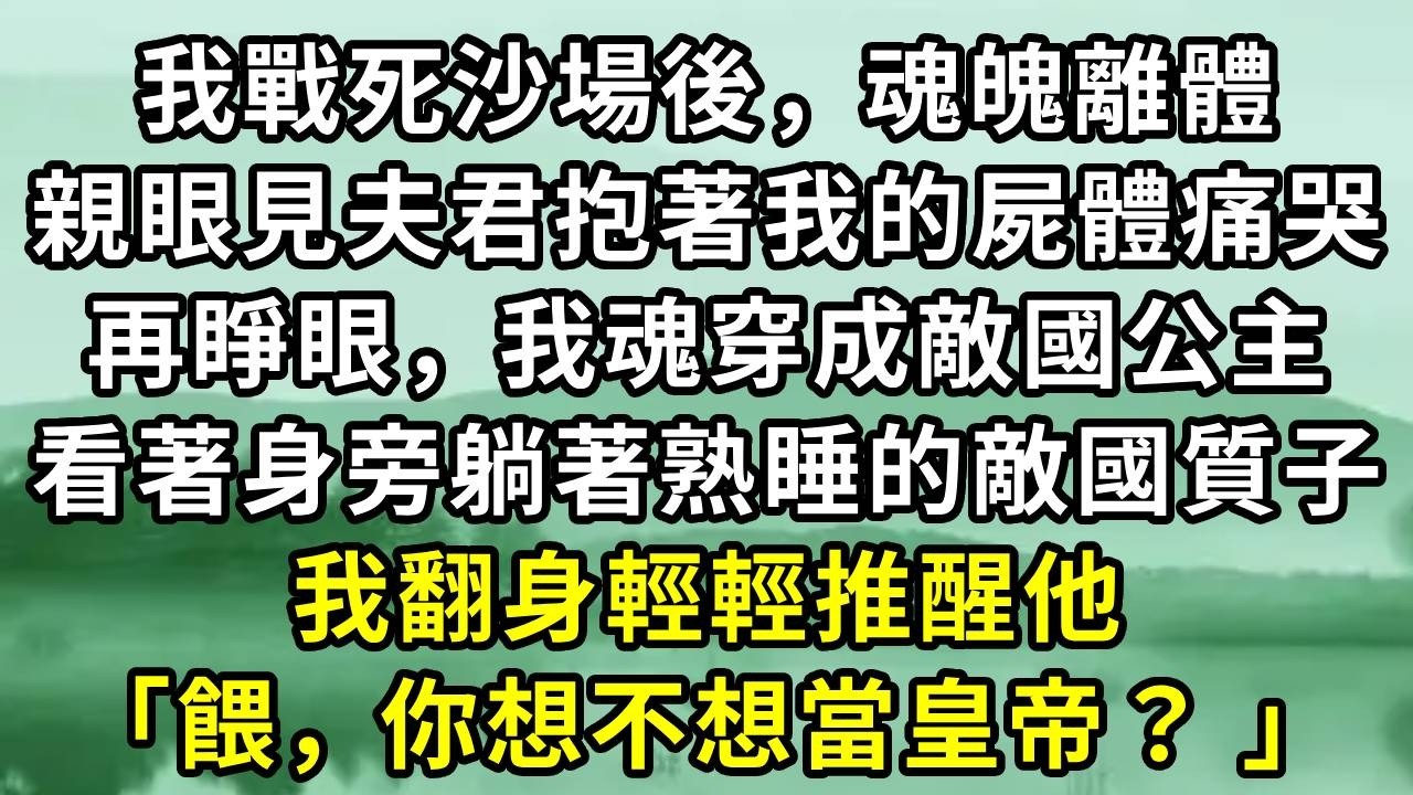 我戰死沙場後，魂魄離體。親眼見夫君抱著我的屍體痛哭。再睜眼，我魂穿成敵國公主。看著身旁躺著熟睡的敵國質子。我翻身輕輕推醒他「餵，你想不想當皇帝？ 」#小说