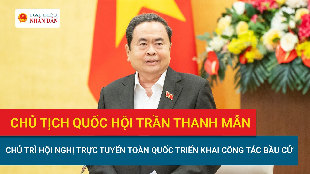 Chủ tịch Quốc hội Trần Thanh Mẫn chủ trì Hội nghị trực tuyến toàn quốc triển khai công tác bầu cử