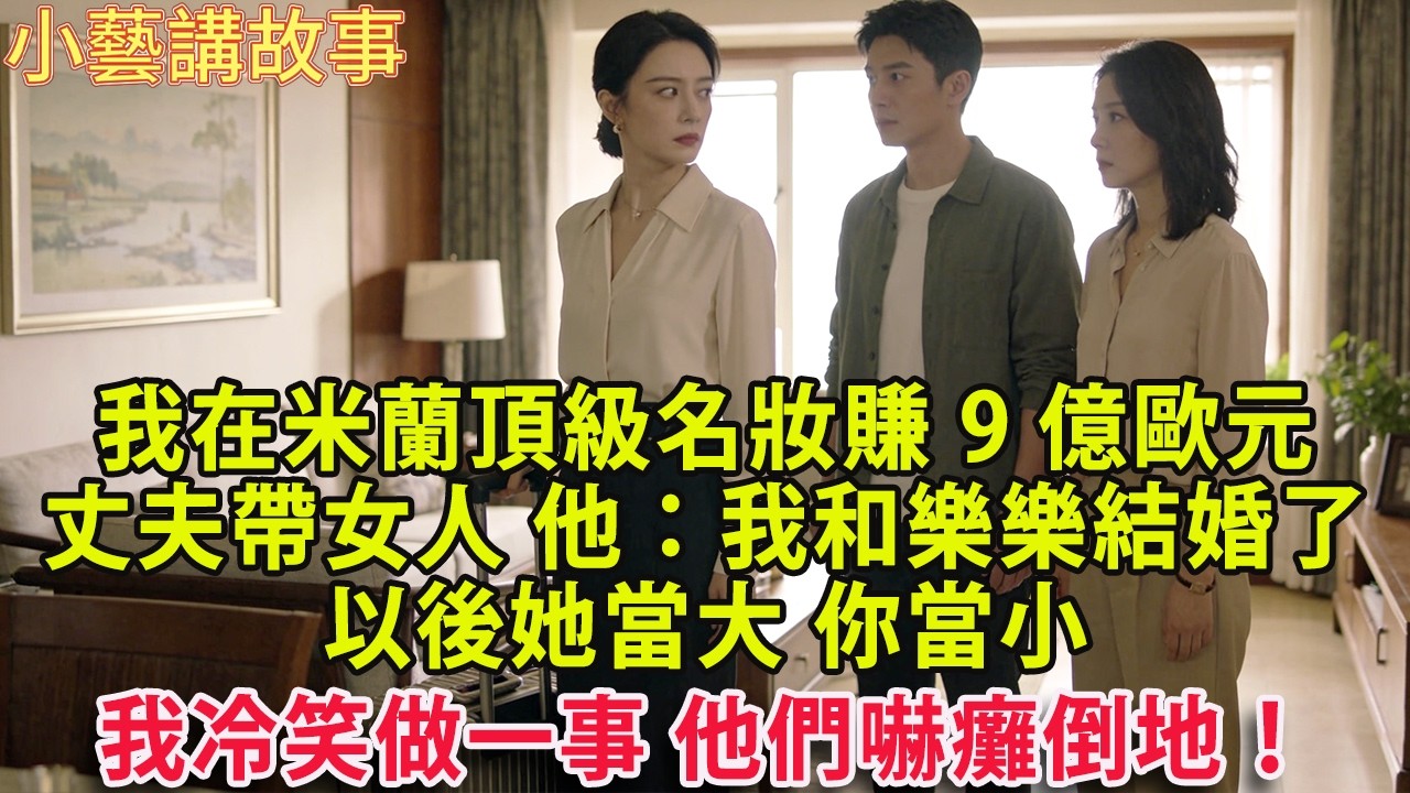 我在米蘭頂級名妝賺9億歐元  我回家放鬆丈夫卻帶個女人 他：我和樂樂結婚了 以後她當大 你當小 我冷笑做一事 他們嚇癱倒地！#家庭  #情感 #婚姻#小藝講故事