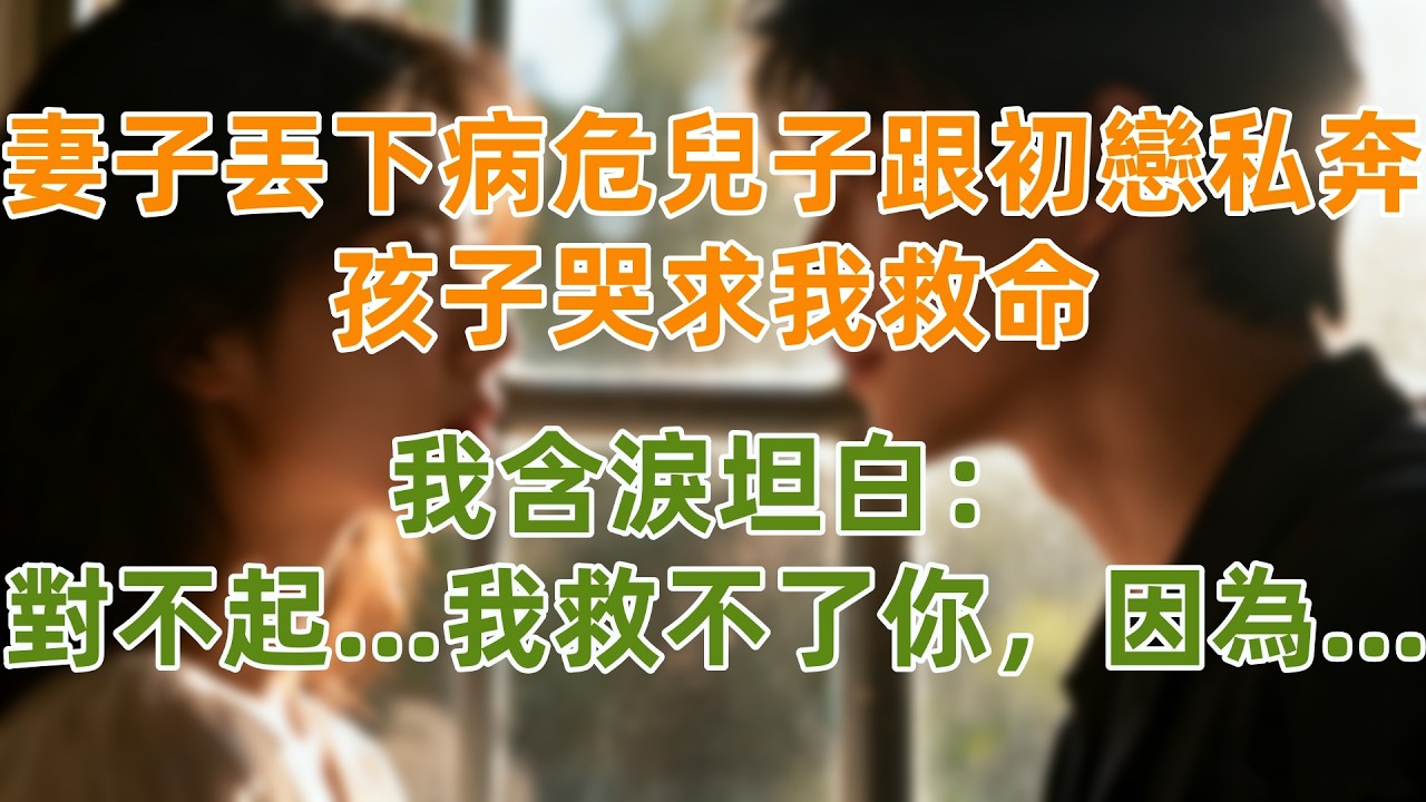 妻子丟下病危兒子跟初戀私奔，孩子哭求我救命，我含淚坦白：對不起   我救不了你，因為....