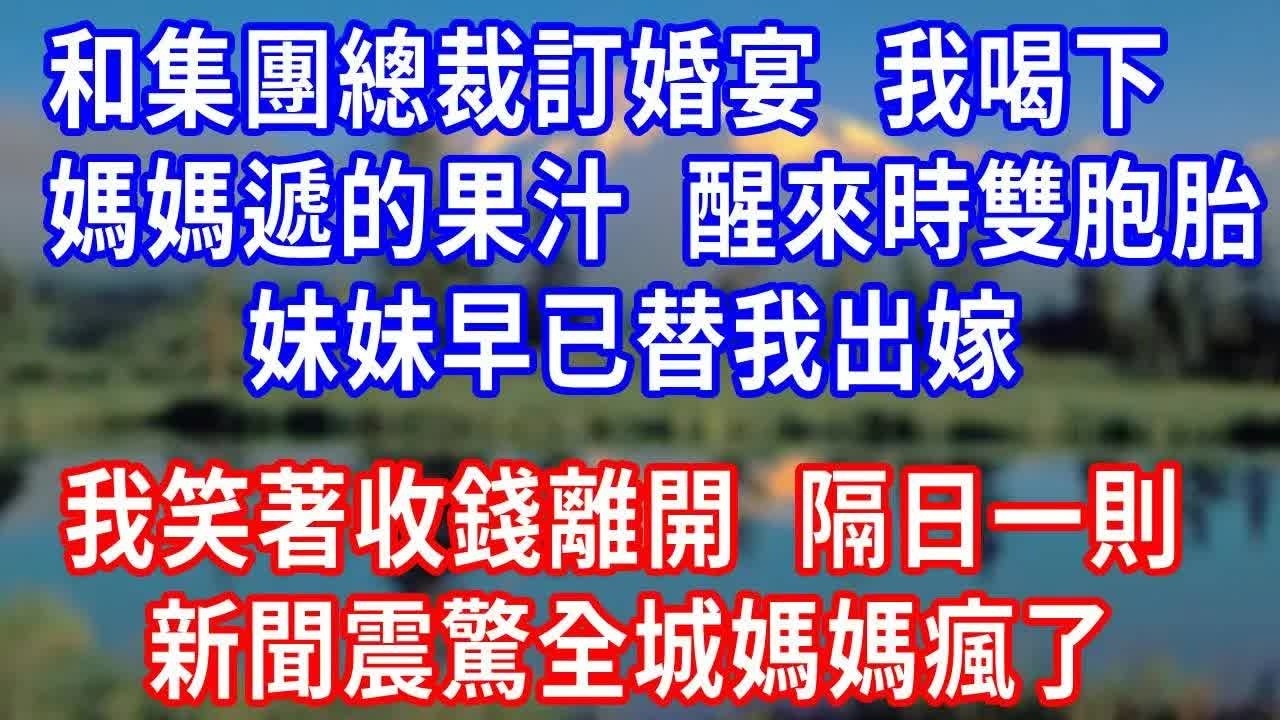 和集團總裁訂婚宴，我喝下媽媽遞的果汁，醒來時雙胞胎妹妹早已替我出嫁，她扔 50 萬讓我消失，我笑著收錢離開，隔日一則新聞震驚全城媽媽瘋了！#生活經驗 #为人处世 #人生感悟 #故事分享 #打脸.