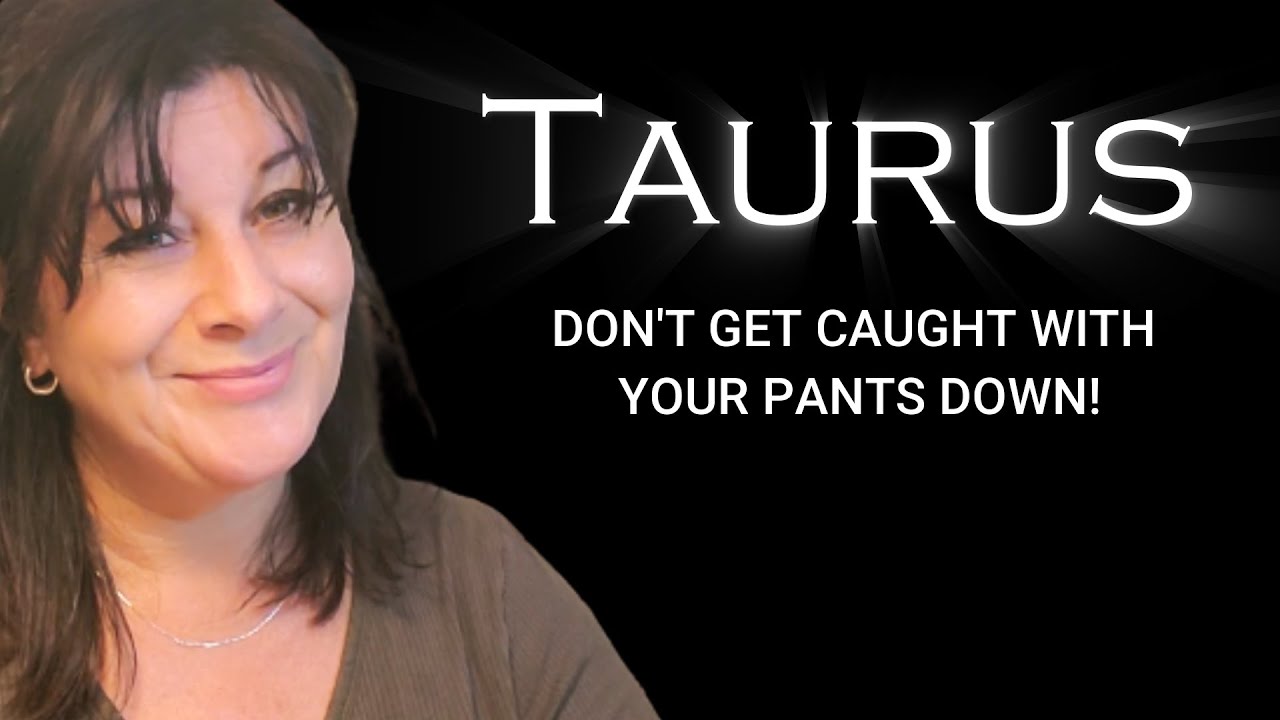 TAURUS - DON'T GET CAUGHT WITH YOUR PANTS DOWN!