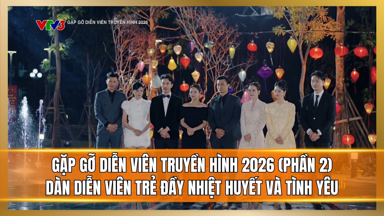 GẶP GỠ DIỄN VIÊN TRUYỀN HÌNH 2026 (Phần 2) | Dàn diễn viên trẻ nhiều cảm xúc, tràn đầy tình yêu
