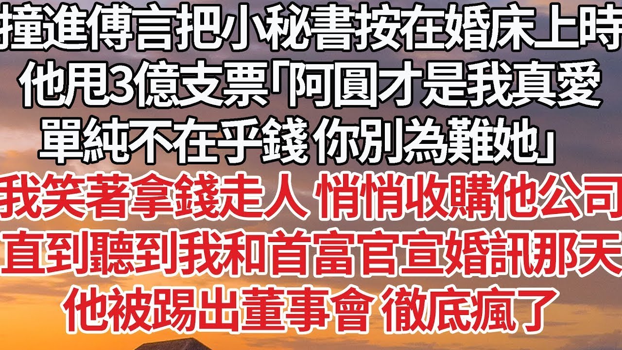 【完結】撞進傅言把小秘書按在婚床上時，他甩3億支票「阿圓才是我真愛，單純不在乎錢 你別為難她」我笑著拿錢走人默默收購他公司，直到聽到我和首富官宣婚訊那天，他被踢出董事會 徹底瘋了#婚姻 #豪门 #情感